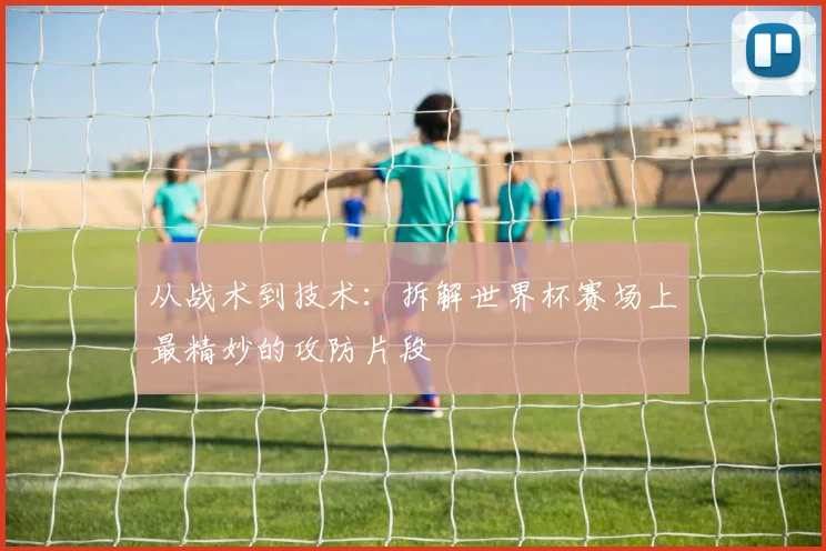 从战术到技术：拆解世界杯赛场上最精妙的攻防片段