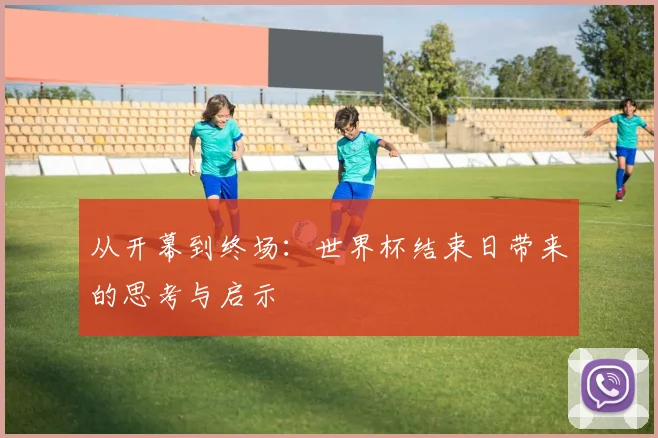 从开幕到终场：世界杯结束日带来的思考与启示