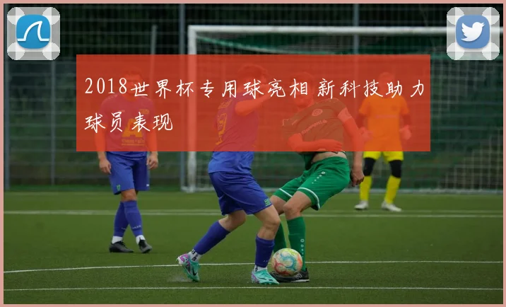 2018世界杯专用球亮相 新科技助力球员表现