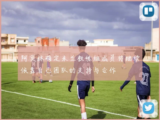 阿莫林确定米兰教练组成员将继续依靠自己团队的支持与合作